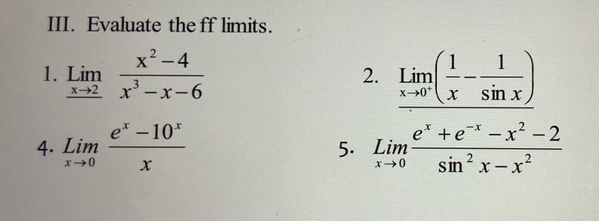 III. Evaluate the ff limits.
x²-4
1. Lim
3
X-2
x³ -x-6
4. Lim
x-0
et - 10*
X
1
2. Lim
X-0¹ X sin x
et + e*
·x²²-2
2
2
sin ² x - x²
5. Lim
x →0