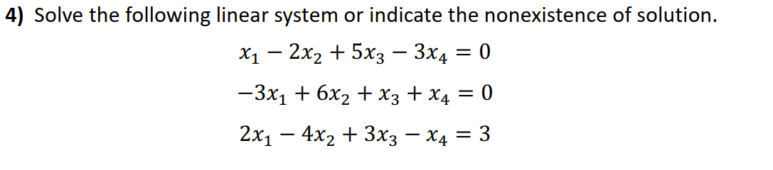 4) Solve the following linear system or indicate the nonexistence of solution.
X1 – 2x2 + 5x3 – 3x4 = 0
-3x1 + 6x2 + X3 + X4 = 0
2x1 – 4x2 + 3x3 – X4 = 3
