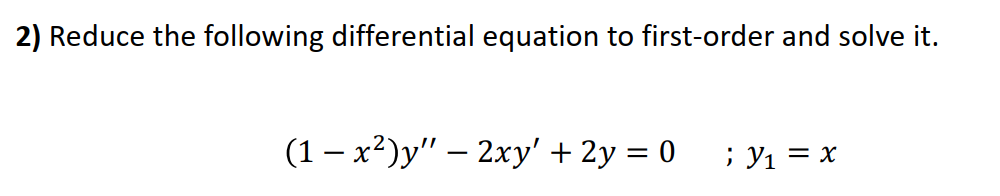 2) Reduce the following differential equation to first-order and solve it.
(1 – x²)y" – 2xy' + 2y = 0
; y1 = x
