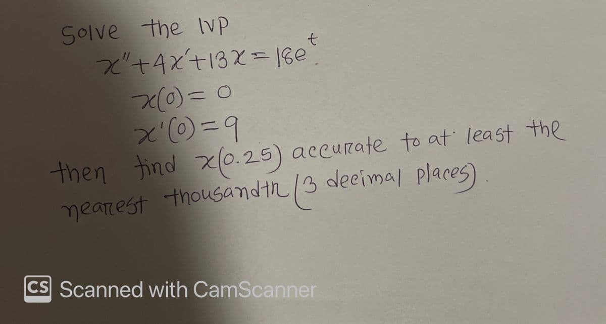 Solve the VP
x" +4x²+ 13x = 18e
t
x(0) = 0
x'(0)=9
then find x(0.25) accurate to at least the
nearest thousandth/
decimal places)
CS Scanned with CamScanner