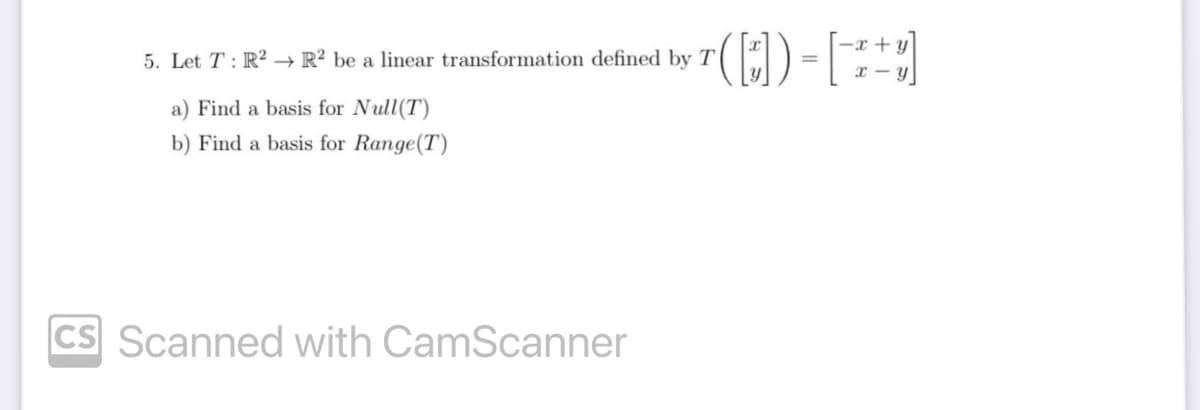 5. Let T: R2 R2 be a linear transformation defined by T
a) Find a basis for Null(T)
b) Find a basis for Range (T)
-x+y
T ( []) = [-++]
CS Scanned with CamScanner