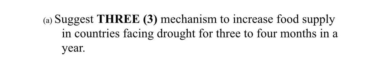 (a) Suggest THREE (3) mechanism to increase food supply
in countries facing drought for three to four months in a
year.
