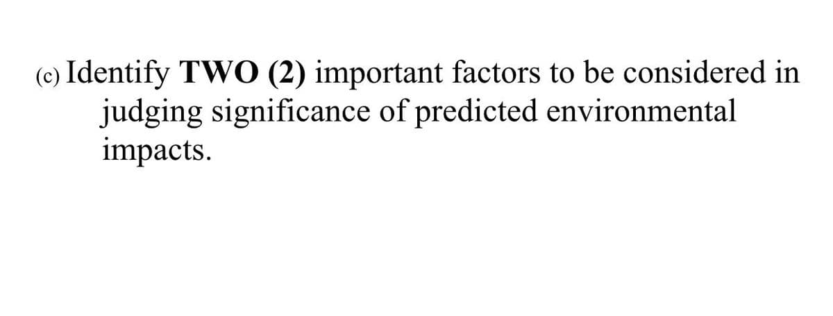 (c) Identify TWO (2) important factors to be considered in
judging significance of predicted environmental
impacts.
