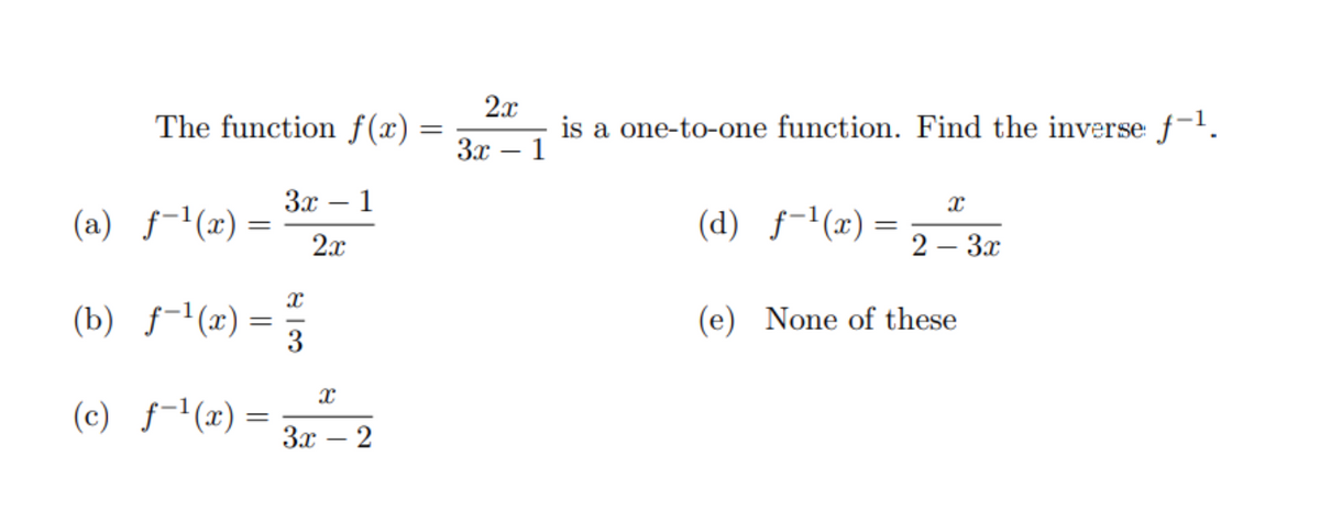 The function f(x) =
2x
is a one-to-one function. Find the inverse f-1.
3x – 1
3x – 1
(a) f-l(x)=
2x
(d) ƒ-'(x)=
2 – 3x
(b) f-'(x) =
3
(e) None of these
(c) f-'(x)
3x – 2
