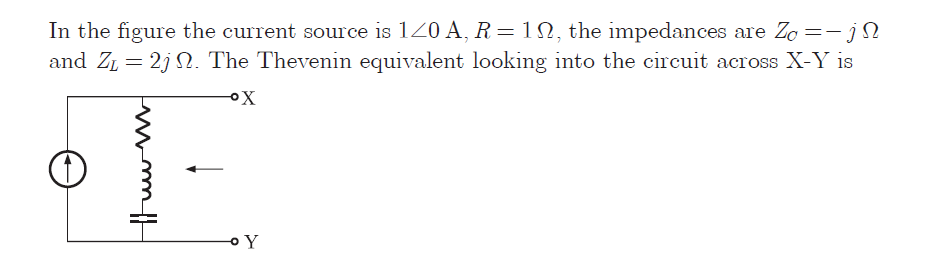 In the figure the current source is 120 A, R=1N, the impedances are Zo=-jN
and ZL = 2j . The Thevenin equivalent looking into the circuit across X-Y is
wwm
