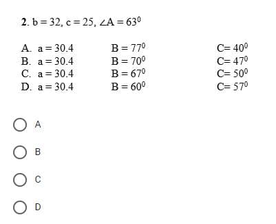2. b=32, c = 25, <A = 630
A. a=30.4
B= 770
B. a = 30.4
B= 700
C. a = 30.4
B = 670
D. a = 30.4
B = 600
о
О А
О в
O c
O D
c=400
c=470
C=500
C=570