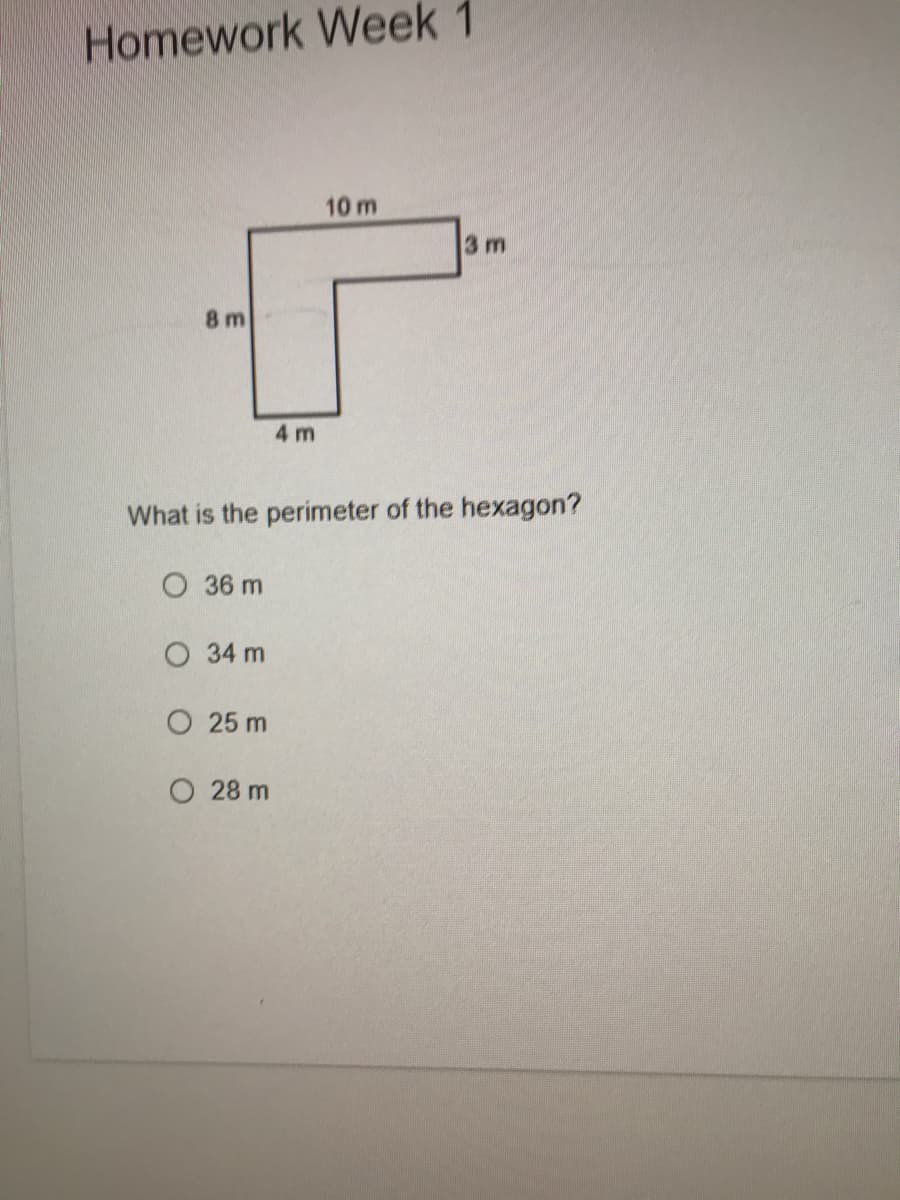 Homework Week 1
10 m
3 m
8 m
4 m
What is the perimeter of the hexagon?
O 36 m
O 34 m
O 25 m
O 28 m
