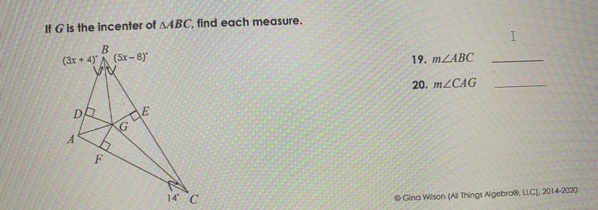 If G is the incenter of AABC, find each measure.
B.
(3x + 4) A (5x- 8)"
19. тZABC
20. M2CAG
14 C
@Gina Wilson (All Things Algebra®, LLC), 2014-2020
