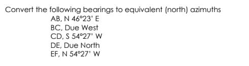 Convert the following bearings to equivalent (north) azimuths
AB, N 46°23' E
BC, Due West
CD, S 54°27' W
DE, Due North
EF, N 54°27' W
