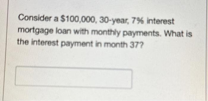 Consider a $100,000, 30-year, 7% interest
mortgage loan with monthly payments. What is
the interest payment in month 37?