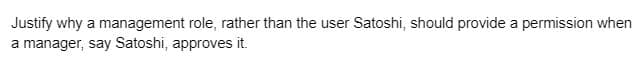 Justify why a management role, rather than the user Satoshi, should provide a permission when
a manager, say Satoshi, approves it.
