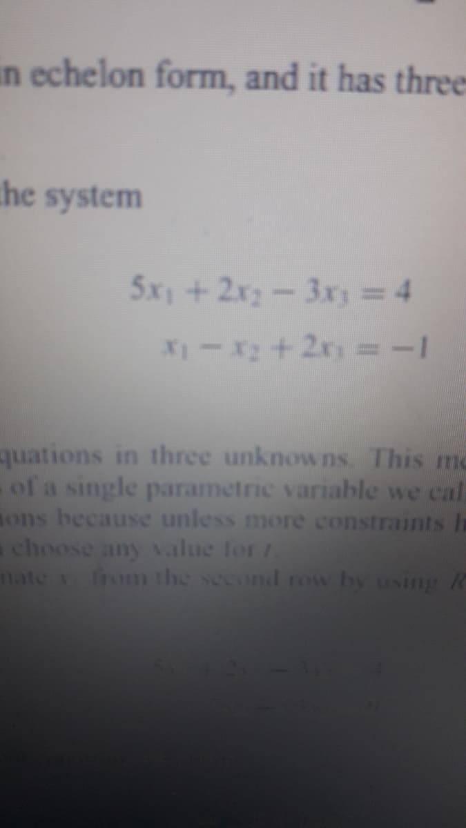 in echelon form, and it has three
che system
5x1 + 2x2-3x = 4
quations in three unknowns. This me
of a single parametric variable we cal
ons because unless more constraints h
choose any value for
nate rom the second row by using
