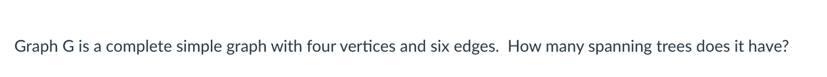 Graph G is a complete simple graph with four vertices and six edges. How many spanning trees does it have?
