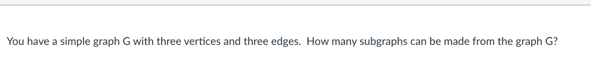 You have a simple graph G with three vertices and three edges. How many subgraphs can be made from the graph G?
