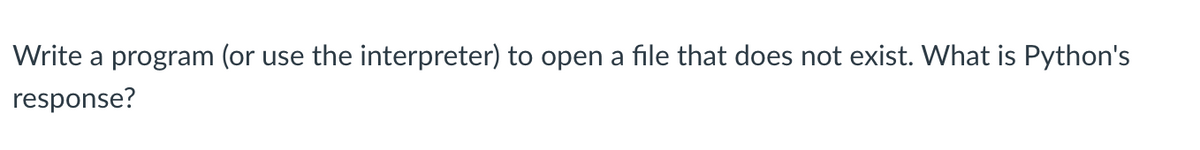 Write a program (or use the interpreter) to open a file that does not exist. What is Python's
response?
