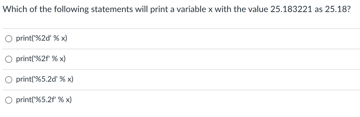 Which of the following statements will print a variable x with the value 25.183221 as 25.18?
O print('%2d' % x)
O print('%2f' % x)
print('%5.2d' % x)
O print('%5.2f' % x)
