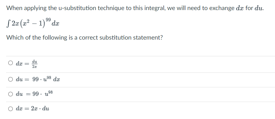 When applying the u-substitution technique to this integral, we will need to exchange dx for du.
99
2x (x² - 1) ⁹⁹dx
Which of the following is a correct substitution statement?
du
2x
O du = 99u⁹8 dx
O dx
O du =
99. 7,98
O dx = 2x du