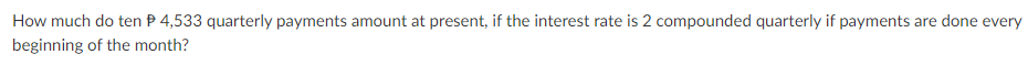 How much do ten P 4,533 quarterly payments amount at present, if the interest rate is 2 compounded quarterly if payments are done every
beginning of the month?
