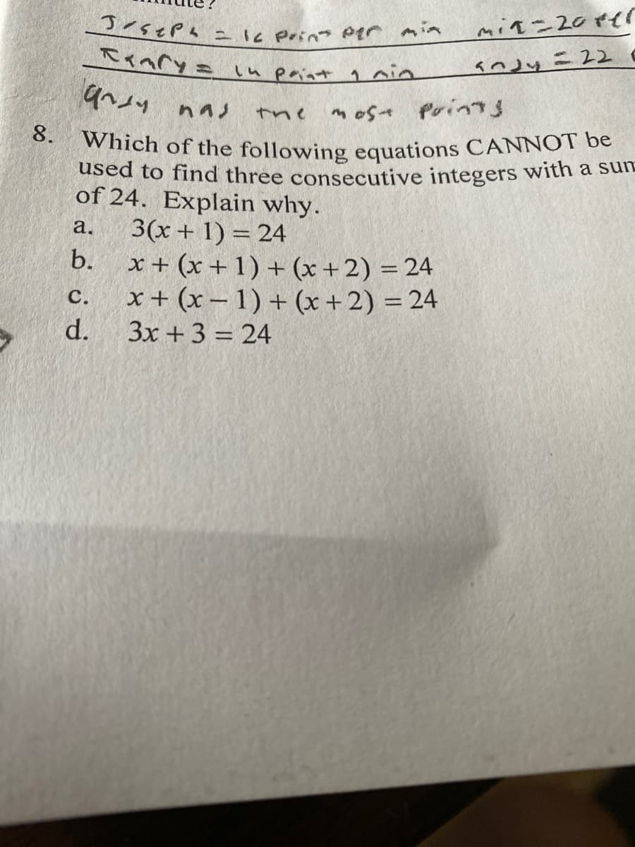 8. Which of the following equations CANNOT be
Jesepa =I6 Prins p1r min
iu paint 1 nin
9ヘノ nn)
mos Prin
used to find three consecutive integers with a sun
of 24. Explain why.
3(x + 1) = 24
b.
a.
x + (x + 1) + (x+2) = 24
x + (x – 1) + (x + 2) = 24
d.
с.
3x +3 = 24
