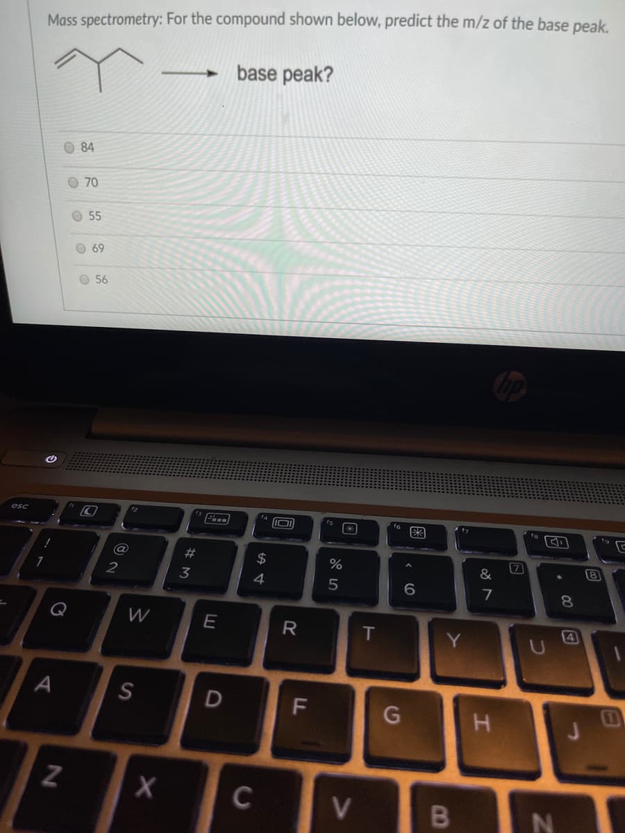 Mass spectrometry: For the compound shown below, predict the m/z of the base peak.
base peak?
O 84
O 70
O 55
O 69
O 56
esc
f4
fs
#
8
2
3
4
6.
8.
W
T
Y
4
A
F
G H
C
V
