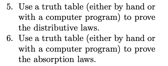 5. Use a truth table (either by hand or
with a computer program) to prove
the distributive laws.
6. Use a truth table (either by hand or
with a computer program) to prove
the absorption laws.
