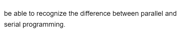 be able to recognize the difference between parallel and
serial programming.