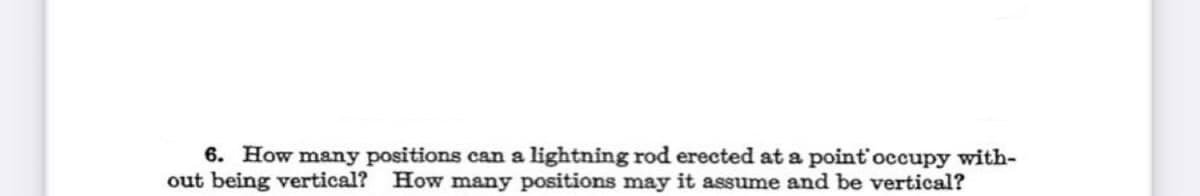 6. How many positions can a lightning rod erected at a point occupy with-
out being vertical? How many positions may it assume and be vertical?
