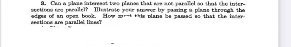 3. Can a plane intersect two planes that are not parallel so that the inter-
sections are parallel? Illustrate your answer by passing a plane through the
edges of an open book.
sections are parallel lines?
How met this plane be passed so that the inter-
1
