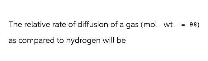 The relative rate of diffusion of a gas (mol. wt.
as compared to hydrogen will be
=
98)