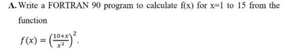 A. Write a FORTRAN 90 program to calculate f(x) for x-1 to 15 from the
function
f(x) =
