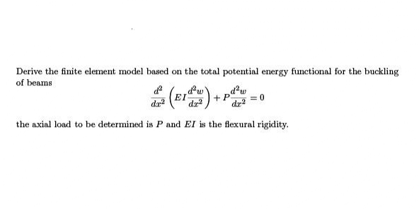 Derive the finite element model based on the total potential energy functional for the buckling
of beams
() - -
dw
dr?
EI
dr?
da?
+P
= 0
the axial load to be determined is P and EI is the flexural rigidity.
