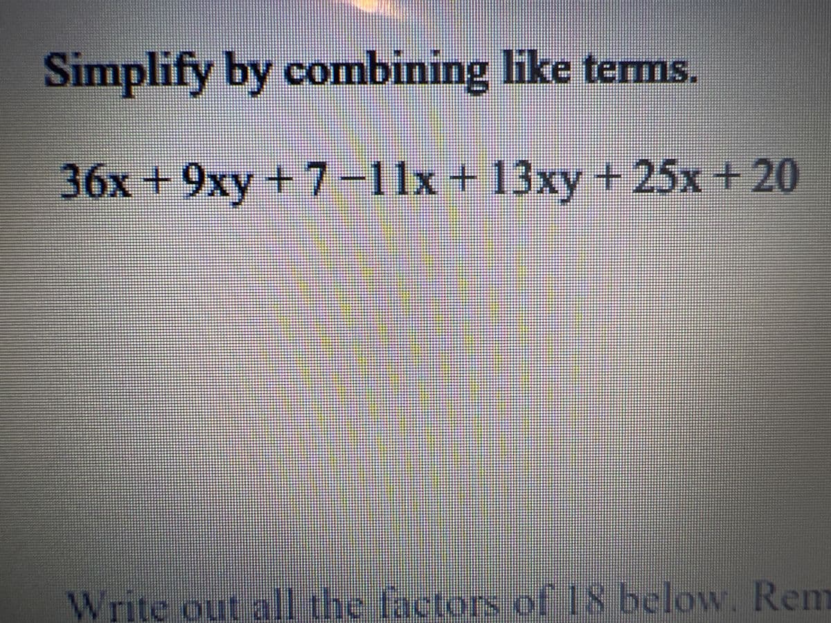 Simplify by combining like terms.
36x+9xy+7-11x+13xy+25x +20
Write out all the factors of 18 below. Rem
