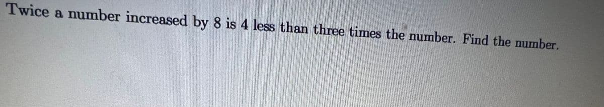 Twice a number increased by 8 is 4 less than three times the number. Find the number.
