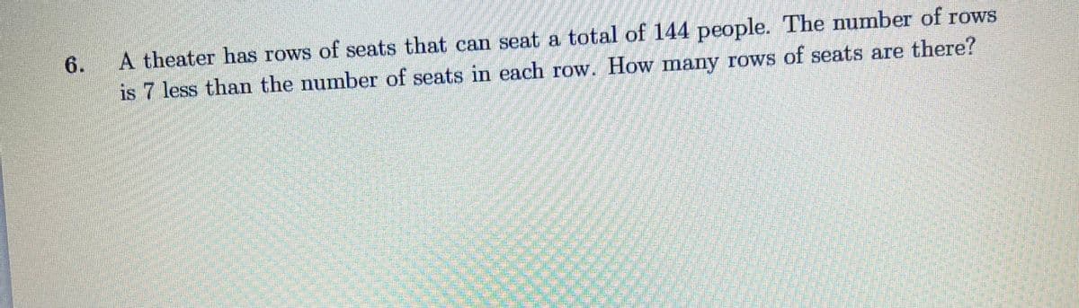 6.
A theater has rows of seats that can seat a total of 144 people. The number of rows
is 7 less than the number of seats in each row. How many rows of seats are there?