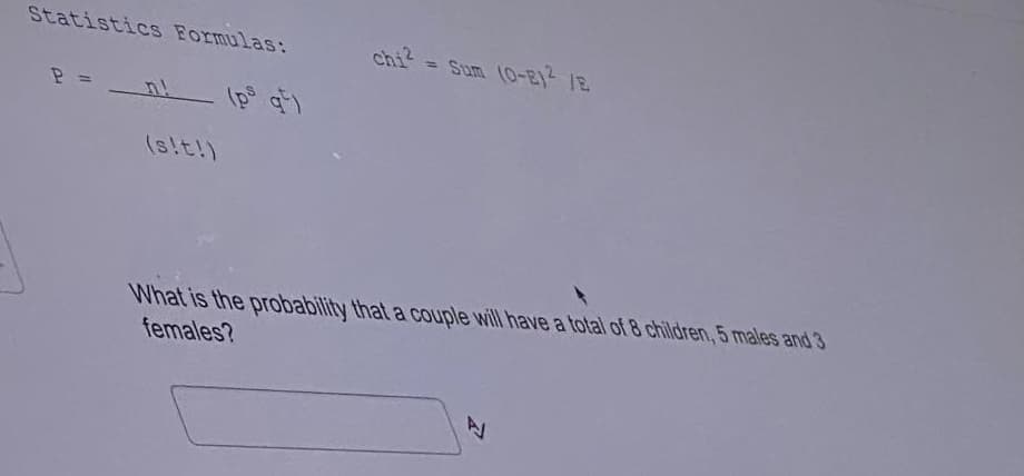 StatisticS Formulas:
chi?
= Sum (0-E) 1E
২ =
(s!t!)
What is the probability that a couple will have a total of 8 children, 5 males and 3
females?
