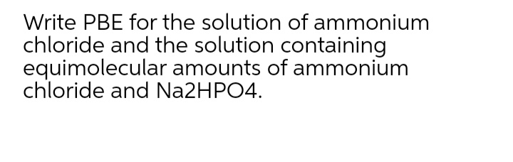 Write PBE for the solution of ammonium
chloride and the solution containing
equimolecular amounts of ammonium
chloride and Na2HPO4.
