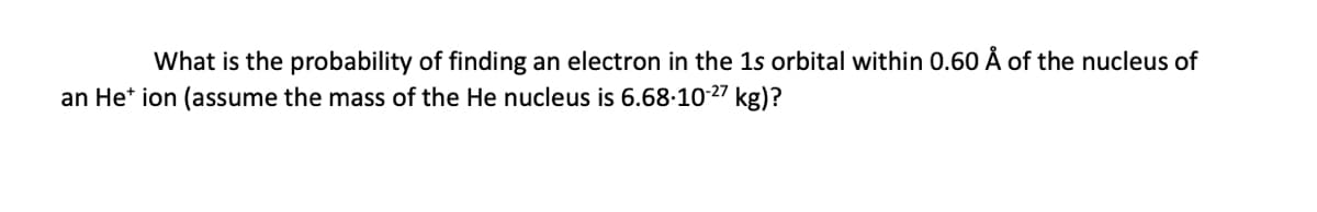 What is the probability of finding an electron in the 1s orbital within 0.60 Å of the nucleus of
27 kg)?
an He* ion (assume the mass of the He nucleus is 6.68-10-
