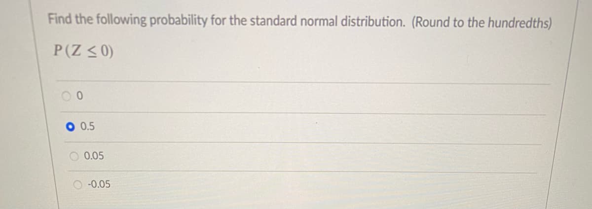 Find the following probability for the standard normal distribution. (Round to the hundredths)
P(Z < 0)
0.5
O 0.05
O -0.05
