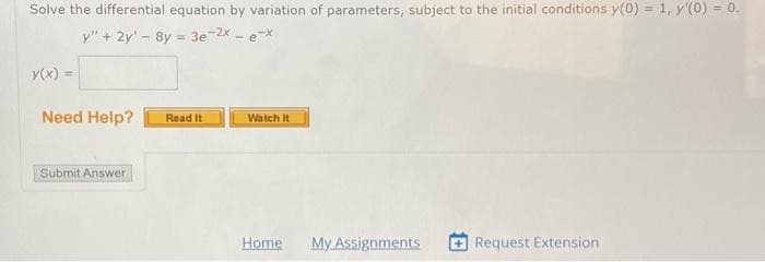 Solve the differential equation by variation of parameters, subject to the initial conditions y(0) = 1, y'(0) = 0.
y" + 2y' - 8y = 3e-2x - e-x
y(x) =
Need Help?
Submit Answer
Read It
Watch It
Home
My Assignments
Request Extension