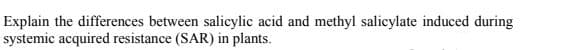 Explain the differences between salicylic acid and methyl salicylate induced during
systemic acquired resistance (SAR) in plants.
