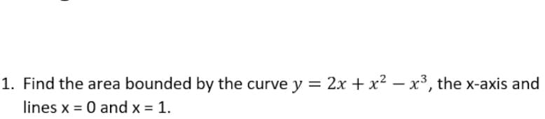 1. Find the area bounded by the curve y = 2x +x² – x³, the x-axis and
lines x = 0 and x = 1.
%3D
