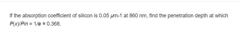 If the absorption coefficient of silicon is 0.05 pm-1 at 860 nm, find the penetration depth at which
P(x)/Pin = 1/e = 0.368.