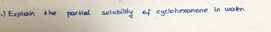 -) Explain the
partial solubility of cyclohexanone in wakr.
