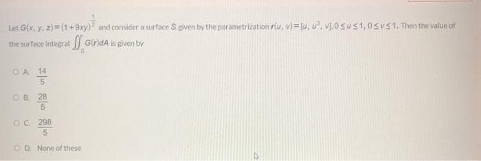 Let G(x, y, 2) = (1+9xy) and consider a surface S given by the parametrization r(u, v)=lu, u", VI,0sus1, 0svs1. Then the value of
GirdA is given by
the surface integral
OA 14
OB 28
OC 298
OD None of these
