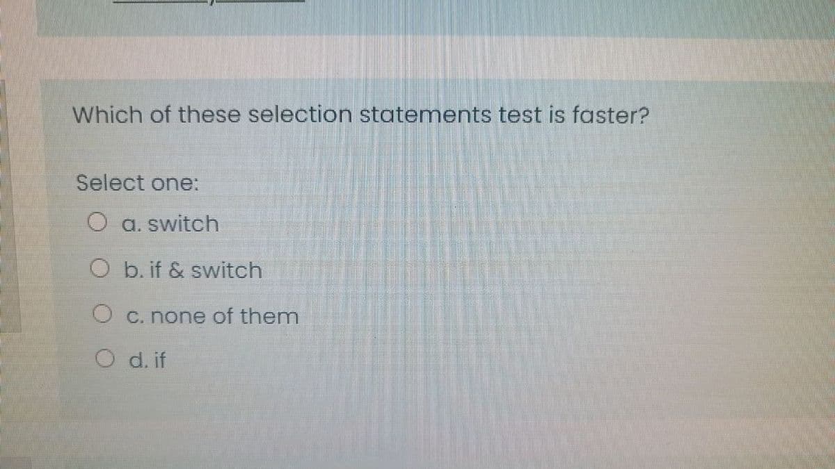 Which of these selection statements test is faster?
Select one:
O a. switch
O b. if & switch
O c. none of them
O d. if
