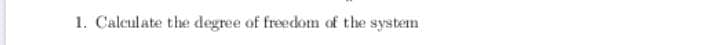 1. Calculate the degree of freedom of the system
