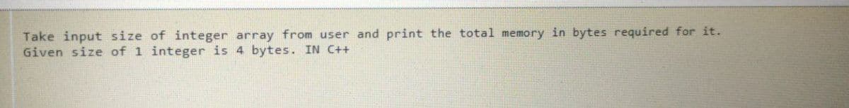 Take input size of integer array from user and print the total memory in bytes required for it.
Given size of 1 integer is 4 bytes. IN C++
