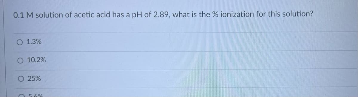 0.1 M solution of acetic acid has a pH of 2.89, what is the % ionization for this solution?
O 1.3%
O 10.2%
O 25%
0 5.6%