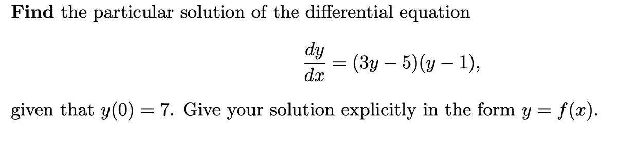 Find the particular solution of the differential equation
dy
(Зу — 5) (у — 1),
dx
given that y(0) = 7. Give your solution explicitly in the form y = f(x).
