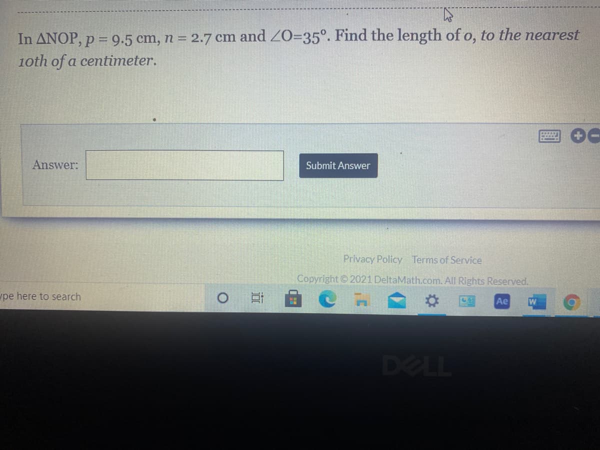 In ANOP, p = 9.5 cm, n = 2.7 cm and ZO=35°. Find the length of o, to the nearest
1oth of a centimeter.
Answer:
Submit Answer
Privacy Policy Terms of Service
Copyright © 2021 DeltaMath.com. All Rights Reserved.
pe here to search
Ae
DELL
